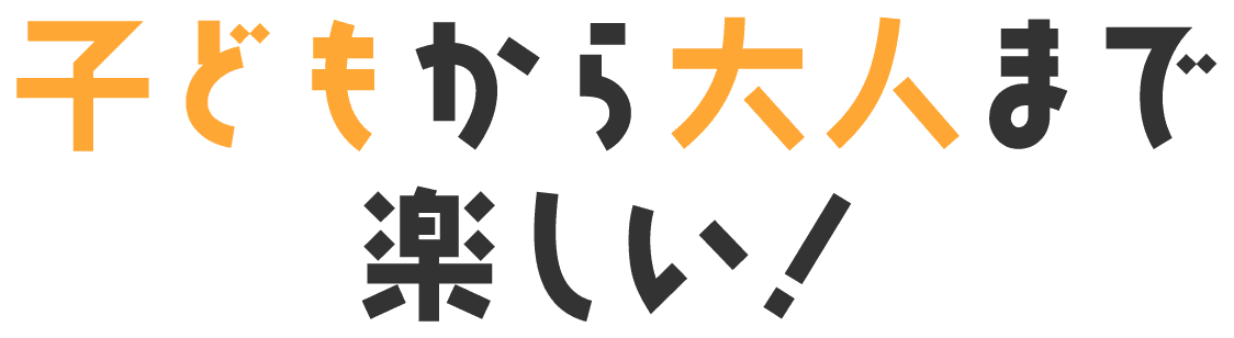 子どもから大人まで楽しい!
