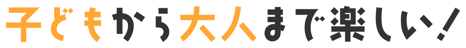 子どもから大人まで楽しい!